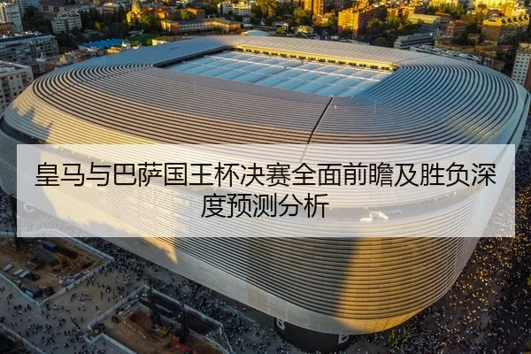 皇马与巴萨国王杯决赛全面前瞻及胜负深度预测分析