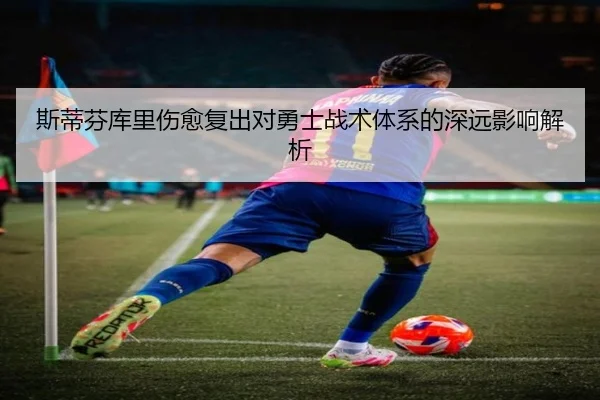 斯蒂芬库里伤愈复出对勇士战术体系的深远影响解析